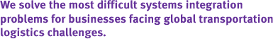 We solve the most difficult systems integration problems for businesses facing global transportation logistics challenges